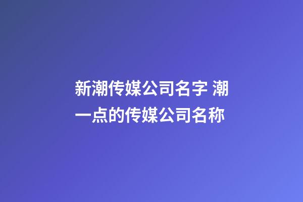 新潮传媒公司名字 潮一点的传媒公司名称-第1张-公司起名-玄机派